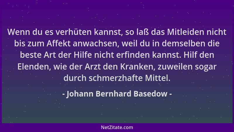 Johann Bernhard Basedow - Wenn du es verhüten kannst, so laß das Mitleiden nicht bis zum Affekt anwachsen, weil du in demse...