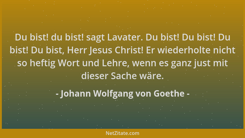 Johann Wolfgang von Goethe - Du bist! du bist! sagt Lavater. Du bist! Du bist! Du bist! Du bist, Herr Jesus Christ! Er wied...