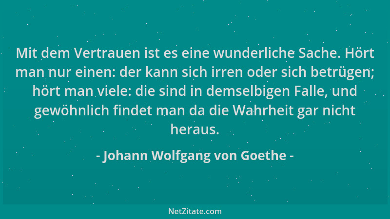 Johann Wolfgang von Goethe - Mit dem Vertrauen ist es eine wunderliche Sache. Hört man nur einen: der kann sich irren oder...