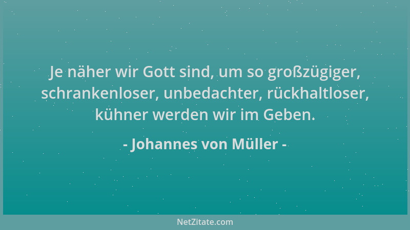 Johannes von Müller - Je näher wir Gott sind, um so großzügiger, schrankenloser, unbedachter, rückhaltloser, kühner werden...