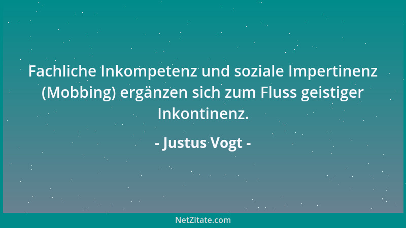 Justus Vogt - Fachliche Inkompetenz und soziale Impertinenz (Mobbing) ergänzen sich zum Fluss geistiger Inkontinenz....