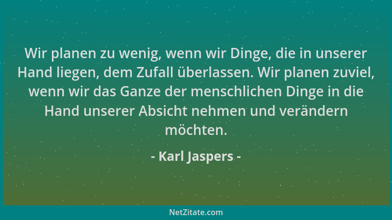 Karl Jaspers - Wir planen zu wenig, wenn wir Dinge, die in unserer Hand liegen, dem Zufall überlassen. Wir planen zuviel, w...