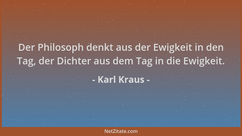 Karl Kraus - Der Philosoph denkt aus der Ewigkeit in den Tag, der Dichter aus dem Tag in die Ewigkeit....
