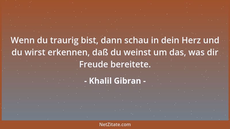Khalil Gibran - Wenn du traurig bist, dann schau in dein Herz und du wirst erkennen, daß du weinst um das, was dir Freude b...