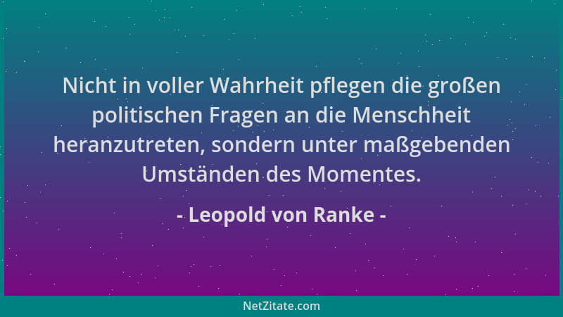 Leopold von Ranke - Nicht in voller Wahrheit pflegen die großen politischen Fragen an die Menschheit heranzutreten, sondern...