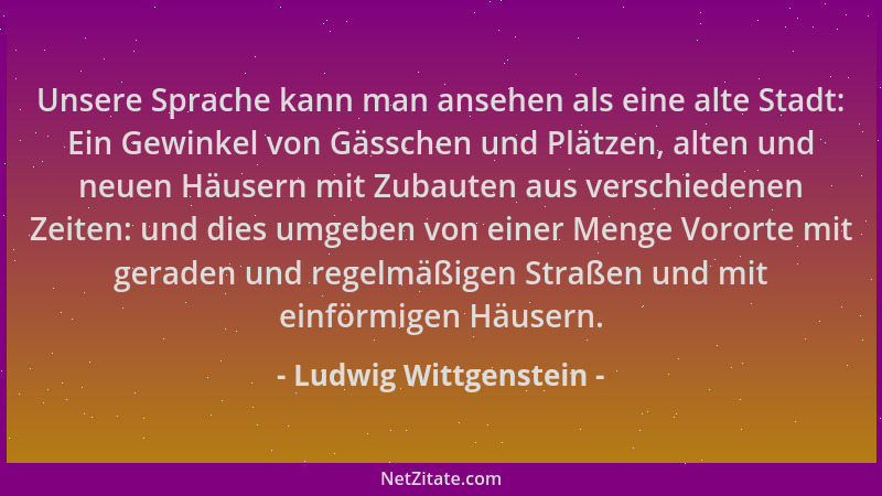Ludwig Wittgenstein - Unsere Sprache kann man ansehen als eine alte Stadt: Ein Gewinkel von Gässchen und Plätzen, alten und...
