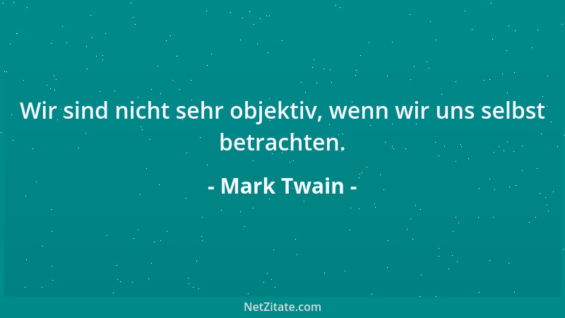 Mark Twain - Wir sind nicht sehr objektiv, wenn wir uns selbst betrachten....
