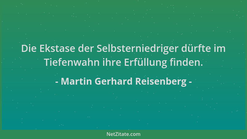 Martin Gerhard Reisenberg - Die Ekstase der Selbsterniedriger dürfte im Tiefenwahn ihre Erfüllung finden....