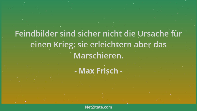 Max Frisch - Feindbilder sind sicher nicht die Ursache für einen Krieg; sie erleichtern aber das Marschieren....