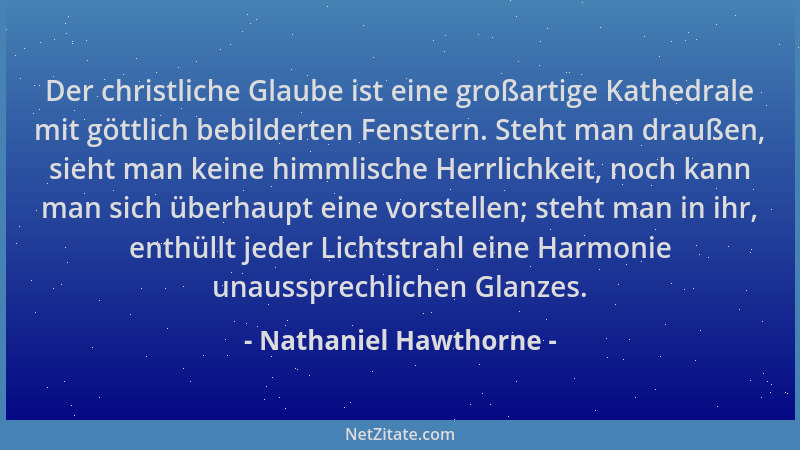 Nathaniel Hawthorne - Der christliche Glaube ist eine großartige Kathedrale mit göttlich bebilderten Fenstern. Steht man dr...