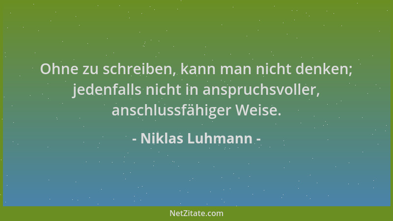 Niklas Luhmann - Ohne zu schreiben, kann man nicht denken; jedenfalls nicht in anspruchsvoller, anschlussfähiger Weise....