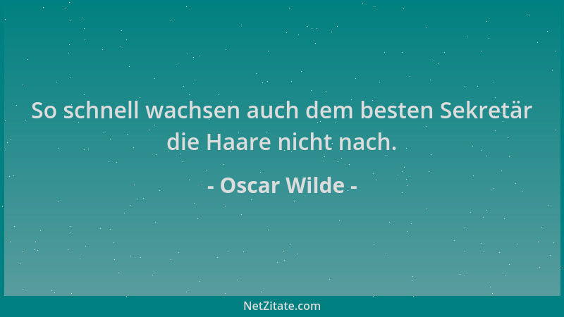Oscar Wilde - So schnell wachsen auch dem besten Sekretär die Haare nicht nach....