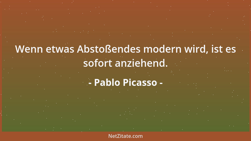 Pablo Picasso - Wenn etwas Abstoßendes modern wird, ist es sofort anziehend....
