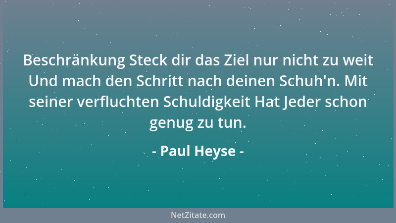 Paul Heyse - Beschränkung Steck dir das Ziel nur nicht zu weit Und mach den Schritt nach deinen Schuh 'n. Mit seiner verfluc...