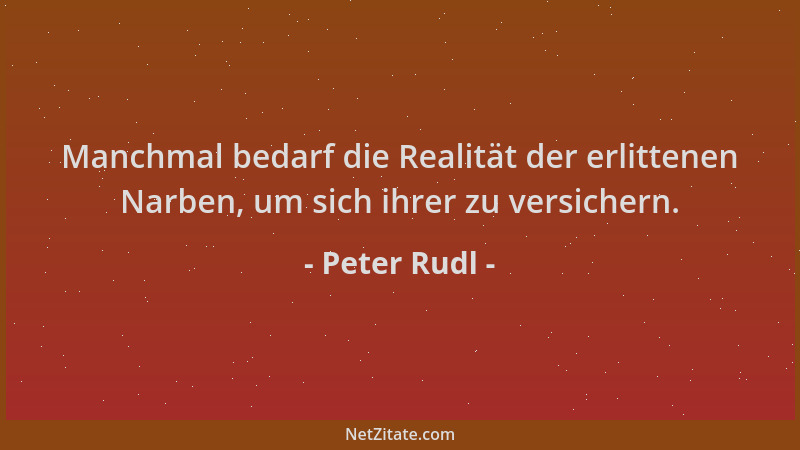 Peter Rudl - Manchmal bedarf die Realität der erlittenen Narben, um sich ihrer zu versichern....