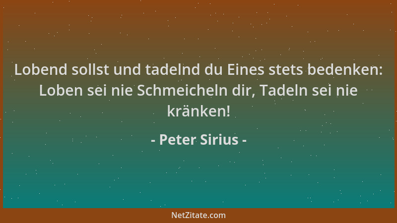 Peter Sirius - Lobend sollst und tadelnd du Eines stets bedenken: Loben sei nie Schmeicheln dir, Tadeln sei nie kränken!...