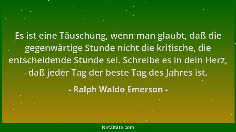 Ralph Waldo Emerson - Es ist eine Täuschung, wenn man glaubt, daß die gegenwärtige Stunde nicht die kritische, die entschei...