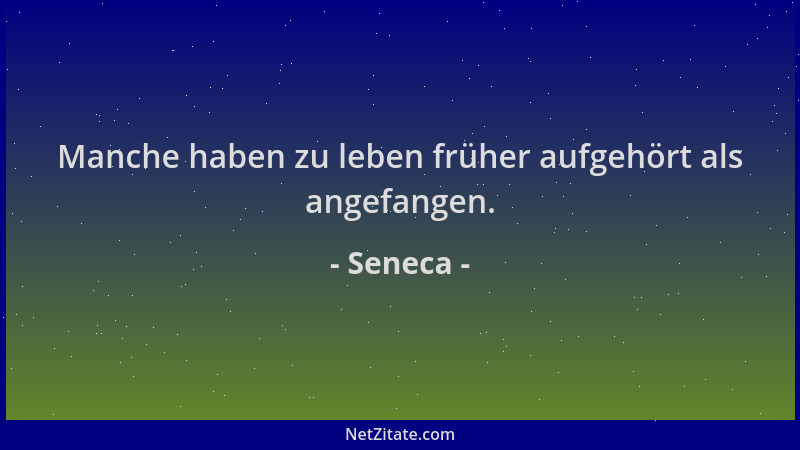 Seneca - Manche haben zu leben früher aufgehört als angefangen....
