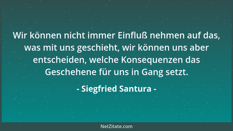 Siegfried Santura - Wir können nicht immer Einfluß nehmen auf das, was mit uns geschieht, wir können uns aber entscheiden,...