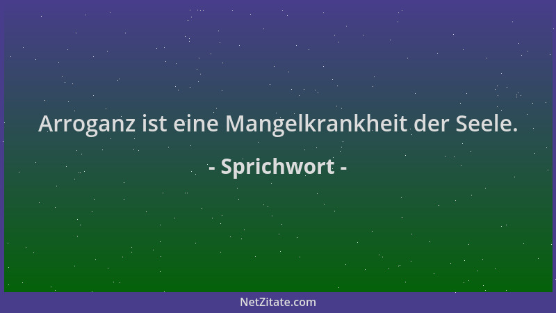Sprichwort - Arroganz ist eine Mangelkrankheit der Seele....