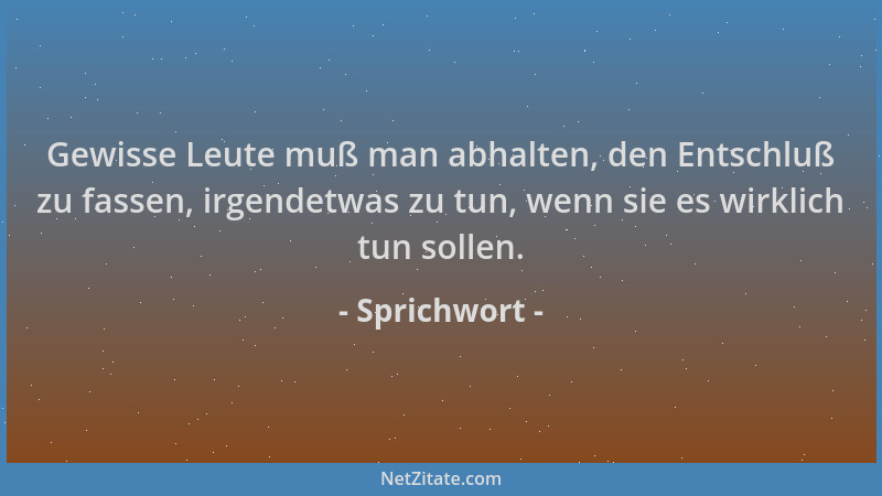 Sprichwort - Gewisse Leute muß man abhalten, den Entschluß zu fassen, irgendetwas zu tun, wenn sie es wirklich tun sollen....