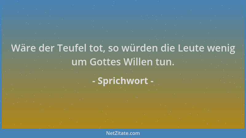 Sprichwort - Wäre der Teufel tot, so würden die Leute wenig um Gottes Willen tun....