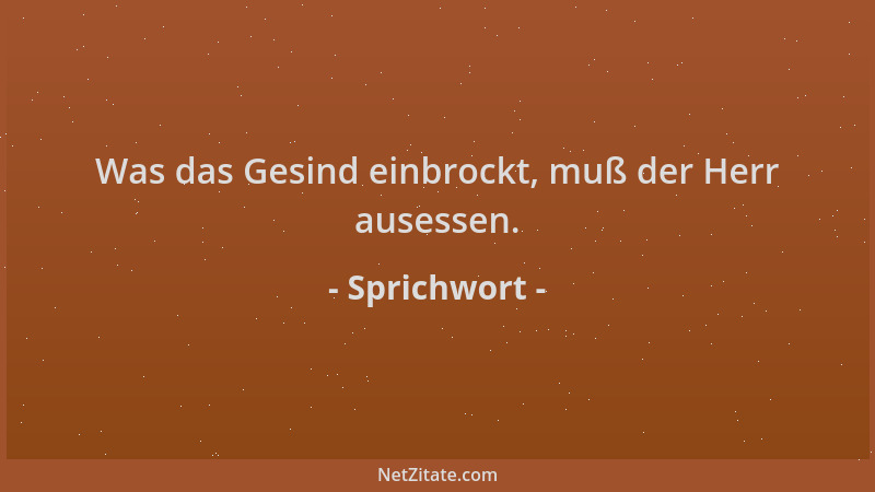 Sprichwort - Was das Gesind einbrockt, muß der Herr ausessen....