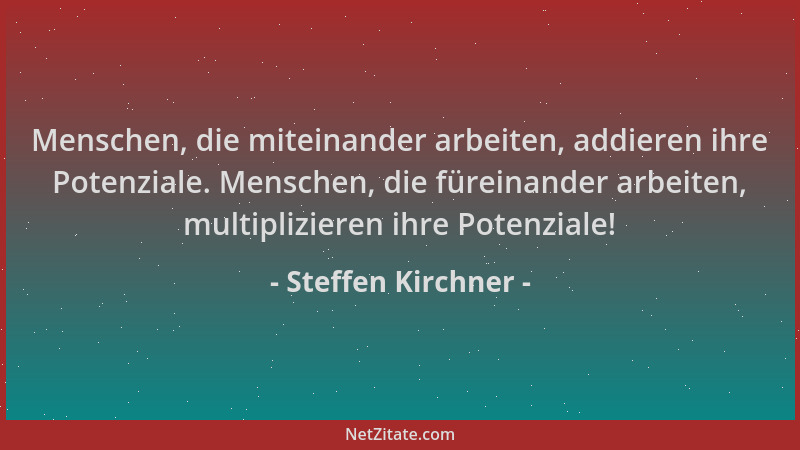 Steffen Kirchner - Menschen, die miteinander arbeiten, addieren ihre Potenziale. Menschen, die füreinander arbeiten, multip...