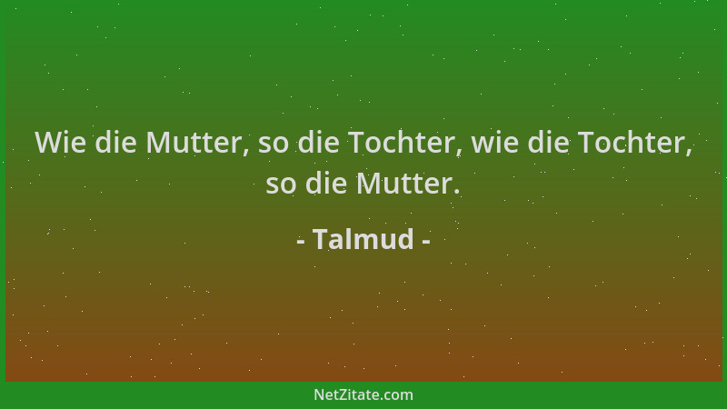 Talmud - Wie die Mutter, so die Tochter, wie die Tochter, so die Mutter....