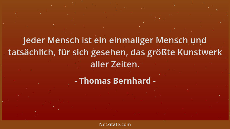 Thomas Bernhard - Jeder Mensch ist ein einmaliger Mensch und tatsächlich, für sich gesehen, das größte Kunstwerk aller Zeit...