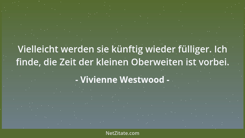 Vivienne Westwood - Vielleicht werden sie künftig wieder fülliger. Ich finde, die Zeit der kleinen Oberweiten ist vorbei....