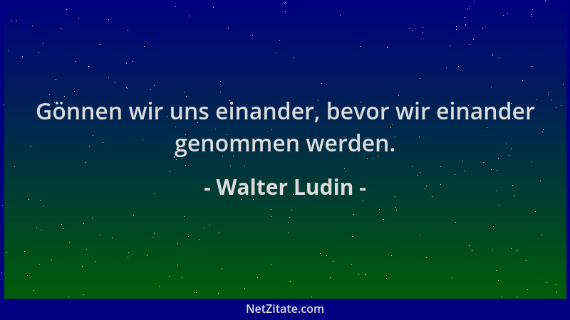 Walter Ludin - Gönnen wir uns einander, bevor wir einander genommen werden....
