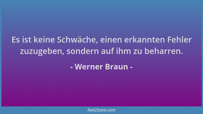 Werner Braun - Es ist keine Schwäche, einen erkannten Fehler zuzugeben, sondern auf ihm zu beharren....