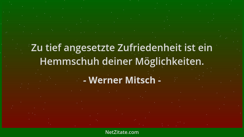 Werner Mitsch - Zu tief angesetzte Zufriedenheit ist ein Hemmschuh deiner Möglichkeiten....