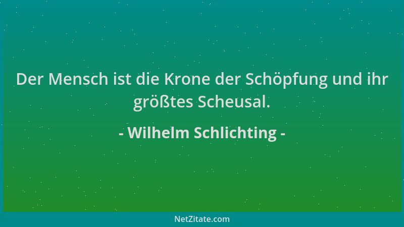 Wilhelm Schlichting - Der Mensch ist die Krone der Schöpfung und ihr größtes Scheusal....
