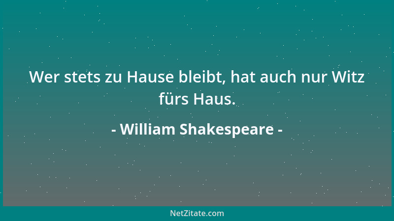 William Shakespeare - Wer stets zu Hause bleibt, hat auch nur Witz fürs Haus....
