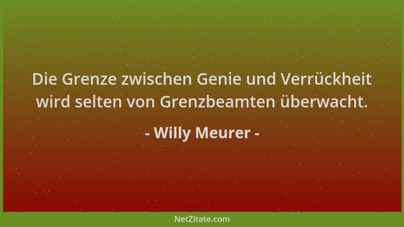 Willy Meurer - Die Grenze zwischen Genie und Verrückheit wird selten von Grenzbeamten überwacht....