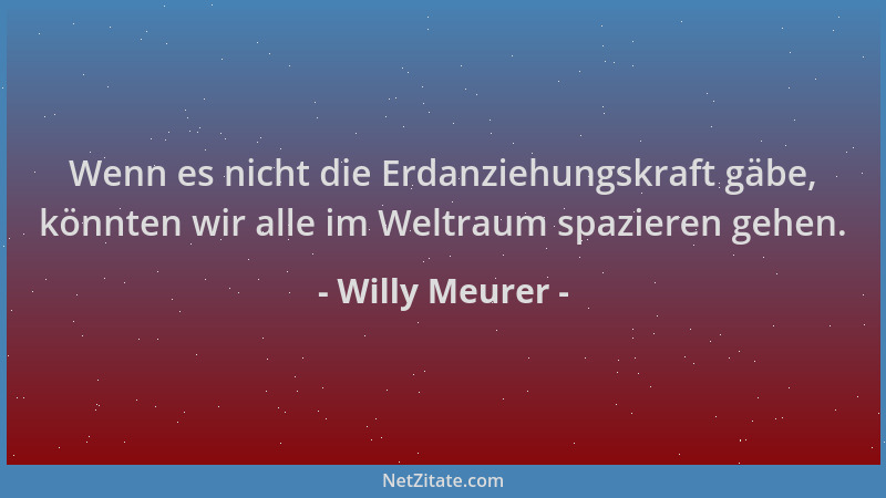 Willy Meurer - Wenn es nicht die Erdanziehungskraft gäbe, könnten wir alle im Weltraum spazieren gehen....