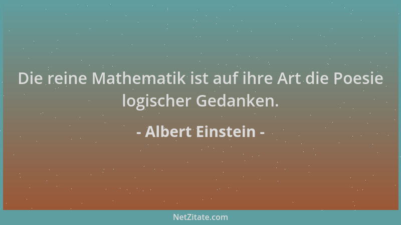 Albert Einstein - Die reine Mathematik ist auf ihre Art die Poesie logischer Gedanken....