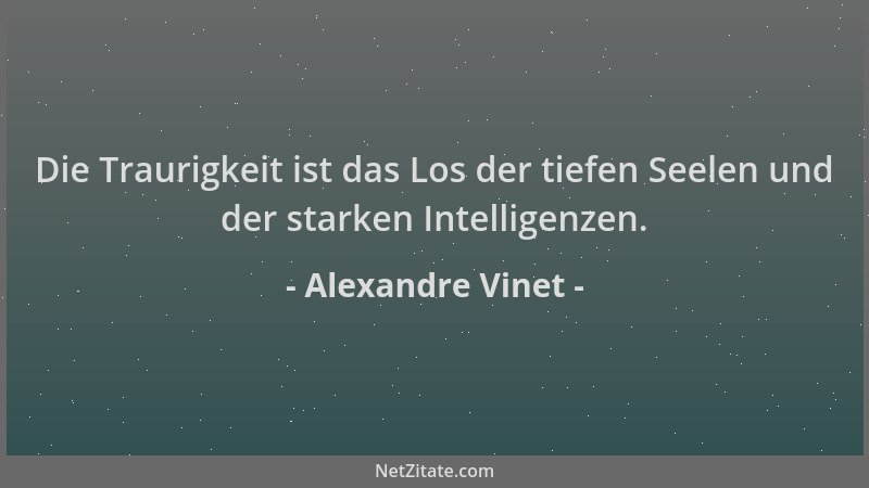 Alexandre Vinet - Die Traurigkeit ist das Los der tiefen Seelen und der starken Intelligenzen....