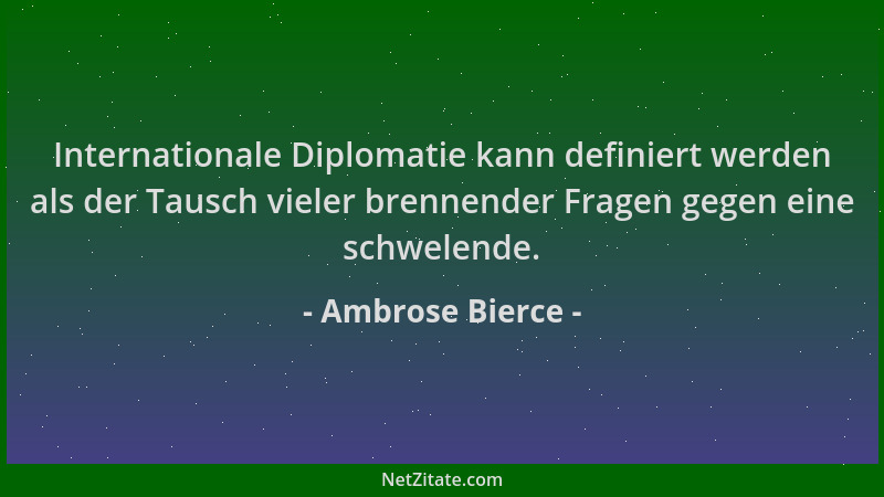 Ambrose Bierce - Internationale Diplomatie kann definiert werden als der Tausch vieler brennender Fragen gegen eine schwele...