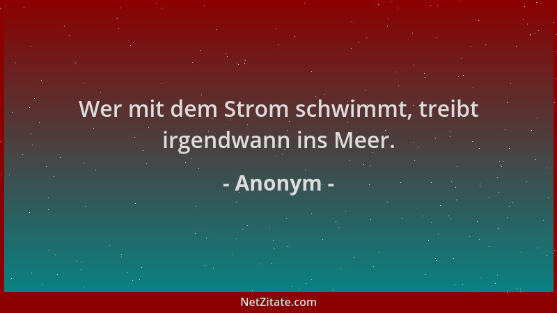 Anonym - Wer mit dem Strom schwimmt, treibt irgendwann ins Meer....