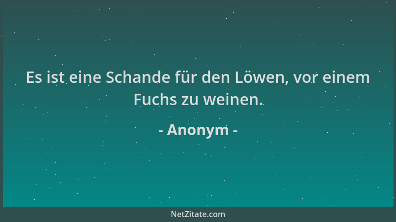 Anonym - Es ist eine Schande für den Löwen, vor einem Fuchs zu weinen....