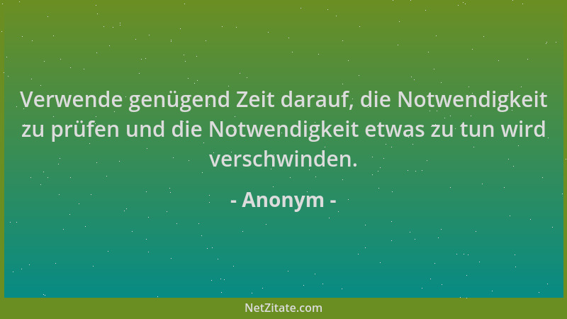 Anonym - Verwende genügend Zeit darauf, die Notwendigkeit zu prüfen und die Notwendigkeit etwas zu tun wird verschwinden....