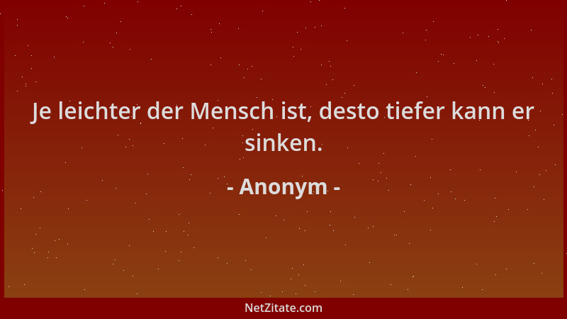 Anonym - Je leichter der Mensch ist, desto tiefer kann er sinken....