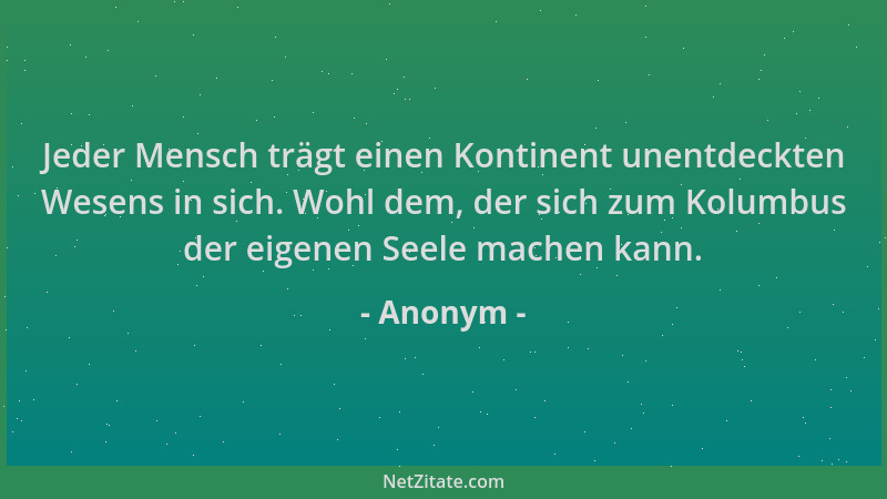 Anonym - Jeder Mensch trägt einen Kontinent unentdeckten Wesens in sich. Wohl dem, der sich zum Kolumbus der eigenen Seele...