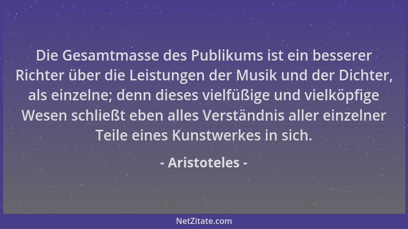 Aristoteles - Die Gesamtmasse des Publikums ist ein besserer Richter über die Leistungen der Musik und der Dichter, als ein...