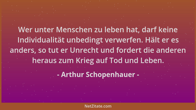 Arthur Schopenhauer - Wer unter Menschen zu leben hat, darf keine Individualität unbedingt verwerfen. Hält er es anders, so...