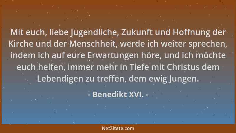 Benedikt XVI. - Mit euch, liebe Jugendliche, Zukunft und Hoffnung der Kirche und der Menschheit, werde ich weiter sprechen,...