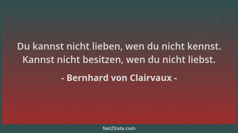 Bernhard von Clairvaux - Du kannst nicht lieben, wen du nicht kennst. Kannst nicht besitzen, wen du nicht liebst....